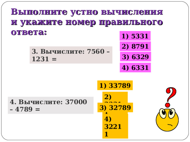 Выполните устно вычисления и укажите номер правильного ответа: 1) 5331 2) 8791 3. Вычислите: 7560 – 1231 = 3) 6329 4) 6331 1) 33789 2) 33211 4. Вычислите: 37000 – 4789 = 3) 32789 4) 32211 