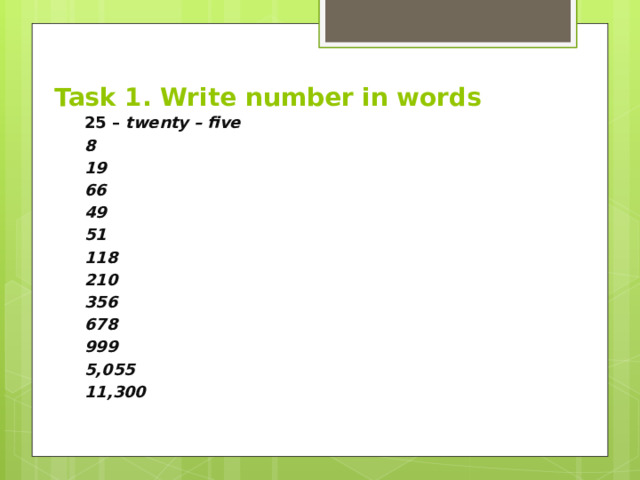 Task 1. Write number in words 25 – twenty – five 8 19 66 49 51 118 210 356 678 999 5,055 11,300 