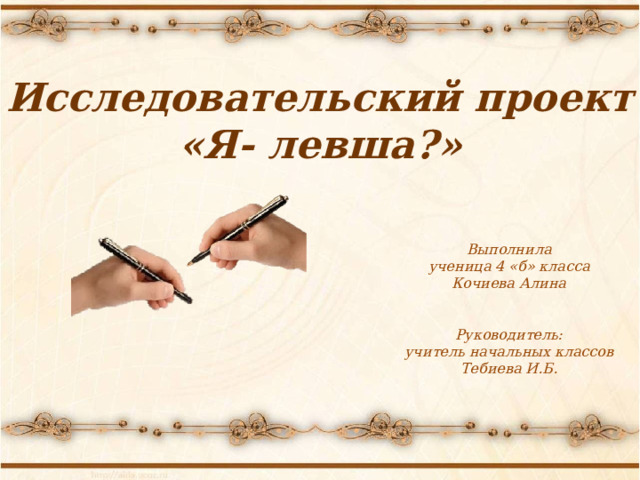 Исследовательский проект «Я- левша?» Выполнила ученица 4 «б» класса Кочиева Алина   Руководитель: учитель начальных классов Тебиева И.Б. 