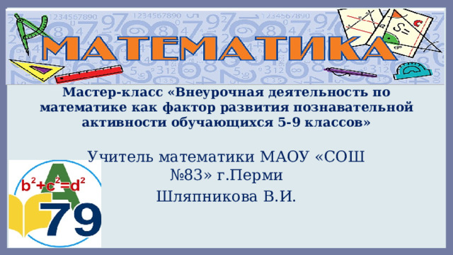 Мастер-класс «Внеурочная деятельность по математике как фактор развития познавательной активности обучающихся 5-9 классов» Учитель математики МАОУ «СОШ №83» г.Перми Шляпникова В.И. 