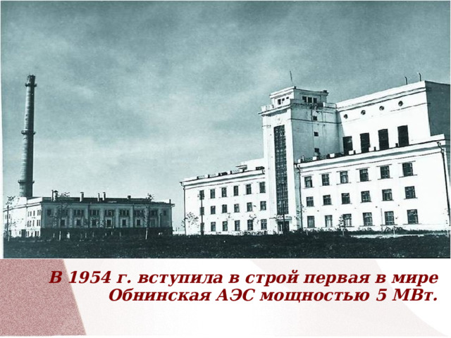               В 1954 г. вступила в строй первая в мире Обнинская АЭС мощностью 5 МВт. 