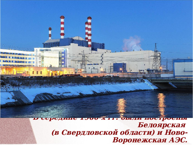                В середине 1960-х гг. были построены Белоярская  (в Свердловской области) и Ново-Воронежская АЭС. 