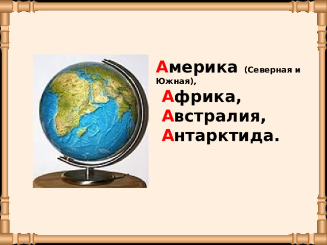 А ме­ри­ка (Се­вер­ная и Южная),  А фрика,  А встра­лия,  А нтарк­ти­да. 