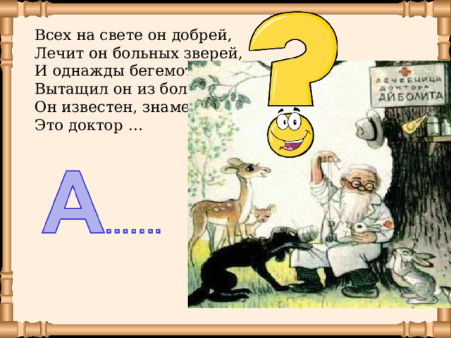 Всех на свете он добрей,  Лечит он больных зверей,  И однажды бегемота  Вытащил он из болота.  Он известен, знаменит,  Это доктор … 