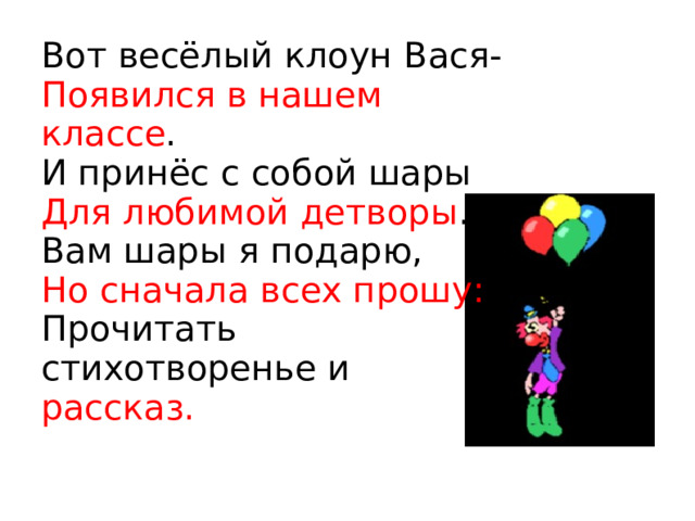 Вот весёлый клоун Вася- Появился в нашем классе . И принёс с собой шары Для любимой детворы . Вам шары я подарю, Но сначала всех прошу: Прочитать стихотворенье и рассказ.  