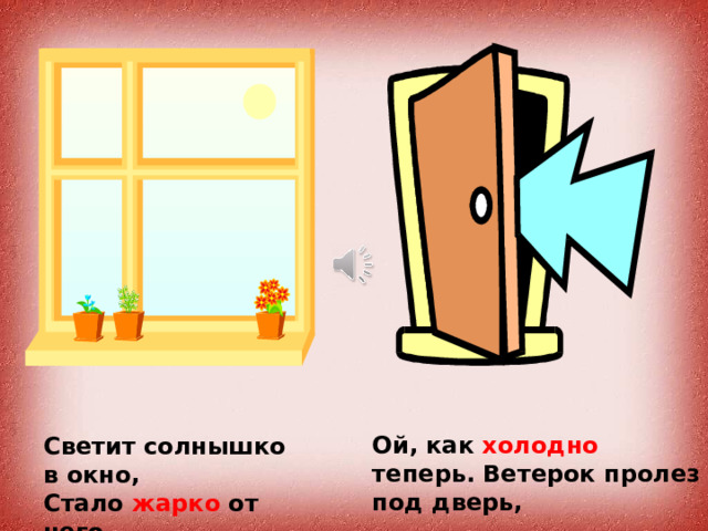 Ой, как холодно теперь. Ветерок пролез под дверь, Светит солнышко в окно, Стало жарко от него. 