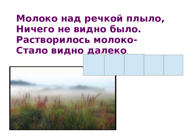 Молоко над речкой плыло, Ничего не видно было. Растворилось молоко- Стало видно далеко . 