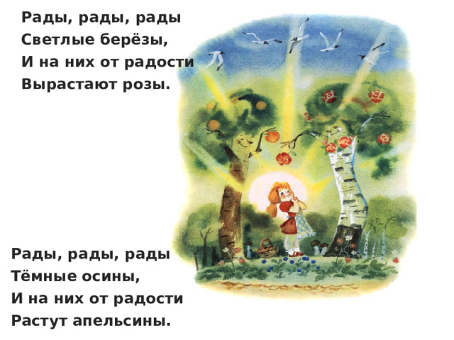 Рады, рады, рады  Светлые берёзы,   И на них от радости  Вырастают розы. Рады, рады, рады  Тёмные осины,   И на них от радости  Растут апельсины. 