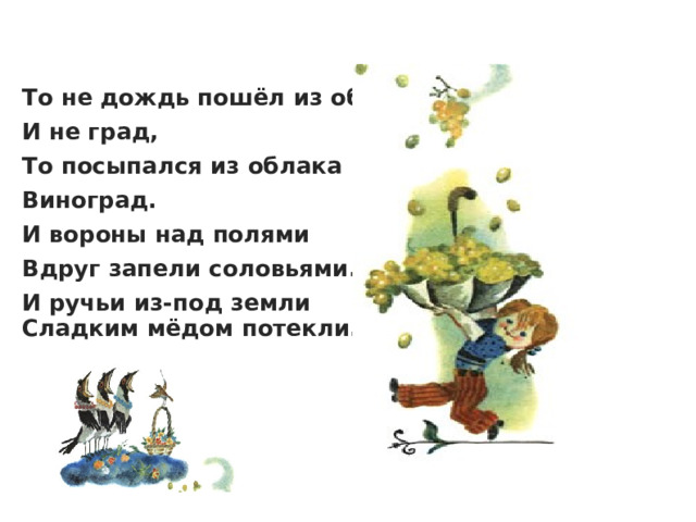 То не дождь пошёл из облака  И не град,  То посыпался из облака   Виноград. И вороны над полями  Вдруг запели соловьями. И ручьи из-под земли  Сладким мёдом потекли. 