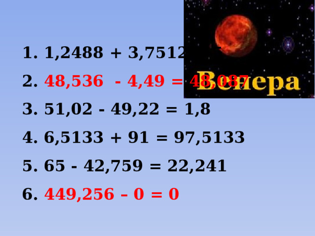  1,2488 + 3,7512 = 5  48,536 - 4,49 = 48,087  51,02 - 49,22 = 1,8  6,5133 + 91 = 97,5133  65 - 42,759 = 22,241  449,256 – 0 = 0 