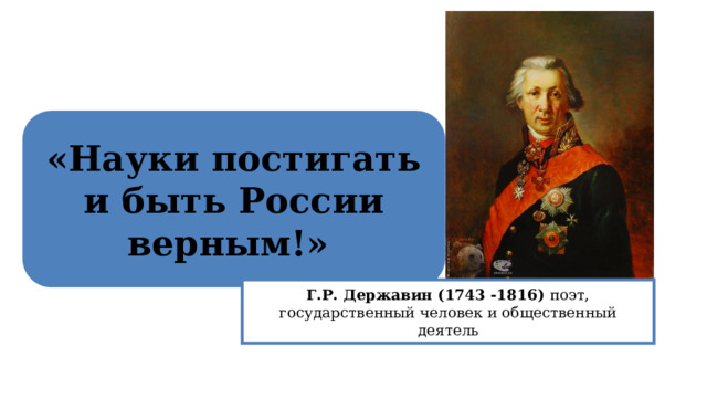 «Науки постигать и быть России верным!»  Г.Р. Державин (1743 -1816) поэт, государственный человек и общественный деятель 