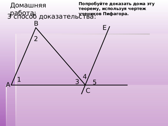 Попробуйте доказать дома эту теорему, используя чертеж учеников Пифагора. Домашняя работа: 3 способ доказательства: B E 2 4 1 3 5 A C 