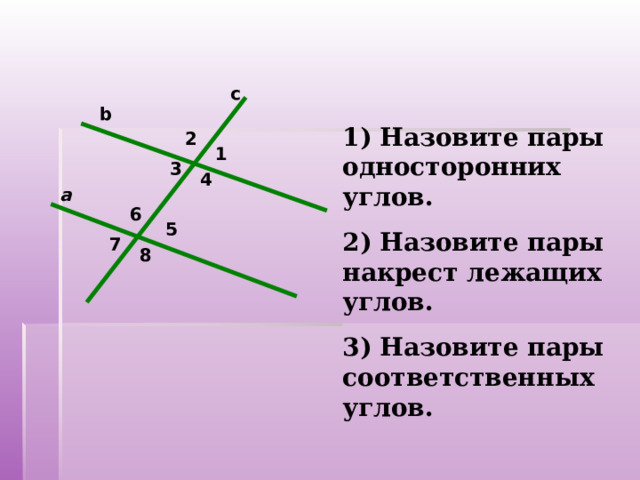 c b 1) Назовите пары односторонних углов. 2) Назовите пары накрест лежащих углов. 3) Назовите пары соответственных углов. 2 1 3 4 a 6 5 7 8 