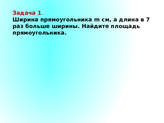 Задача 1 . Ширина прямоугольника m см, а длина в 7 раз больше ширины. Найдите площадь прямоугольника. 