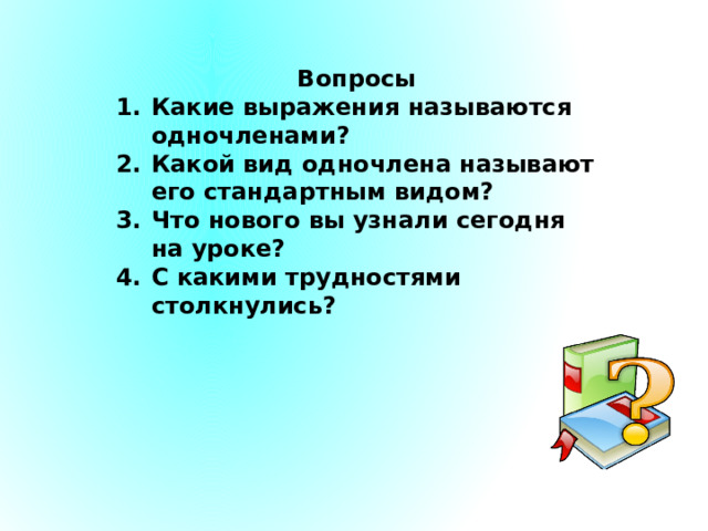 Вопросы Какие выражения называются одночленами? Какой вид одночлена называют его стандартным видом? Что нового вы узнали сегодня на уроке? С какими трудностями столкнулись? 