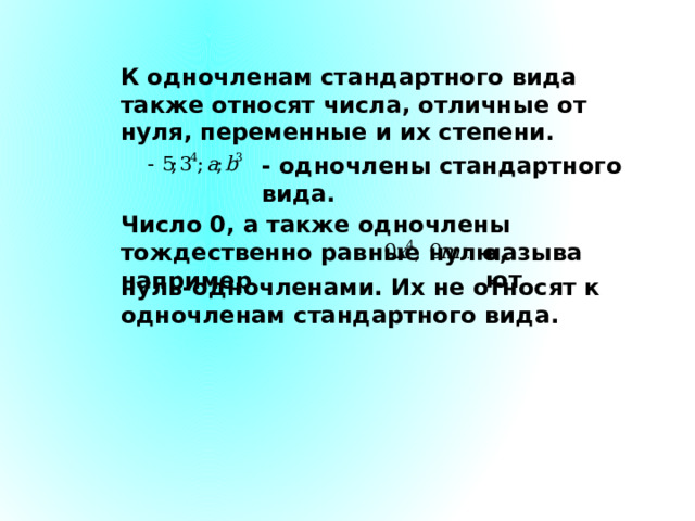 К одночленам стандартного вида также относят числа, отличные от нуля, переменные и их степени. - одночлены стандартного вида. Число 0, а также одночлены тождественно равные нулю, например называют нуль-одночленами. Их не относят к одночленам стандартного вида. 