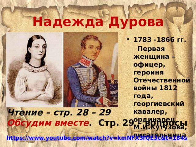 Надежда Дурова 1783 -1866 гг.  Первая женщина – офицер, героиня Отечественной войны 1812 года, георгиевский кавалер, ординарец М.И.Кутузова, писательница Чтение – стр. 28 – 29 Обсудим вместе . Стр. 29 – вопросы  https://www.youtube.com/watch?v=kmNFX3fQE3c&t=184s    