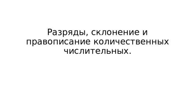 Разряды, склонение и правописание количественных числительных. 