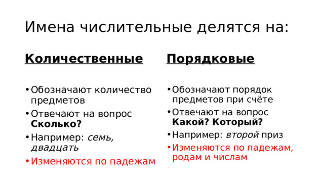 Имена числительные делятся на: Количественные  Порядковые  Обозначают количество предметов Отвечают на вопрос Сколько? Например: семь, двадцать Обозначают порядок предметов при счёте Отвечают на вопрос Какой? Который? Например: второй приз Изменяются по падежам Изменяются по падежам, родам и числам 