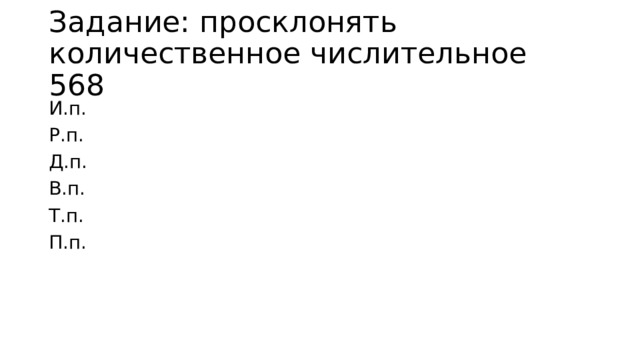 Задание: просклонять количественное числительное 568 И.п. Р.п. Д.п. В.п. Т.п. П.п. 