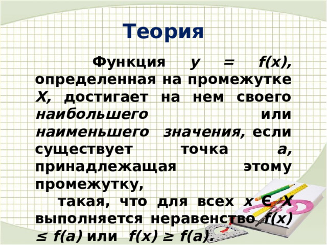  Теория  Функция у = f(x), определенная на промежутке X, достигает на нем своего наибольшего или наименьшего значения, если существует точка а, принадлежащая этому промежутку,  такая, что для всех х Є Х выполняется неравенство f(x) ≤ f(а) или f(x) ≥ f(а). 