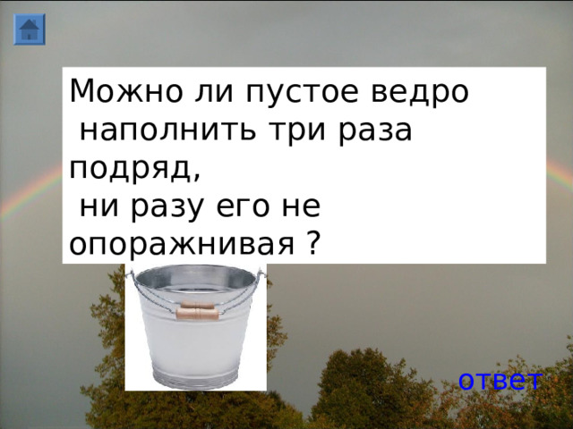 Можно ли пустое ведро  наполнить три раза подряд,  ни разу его не опоражнивая ? ответ