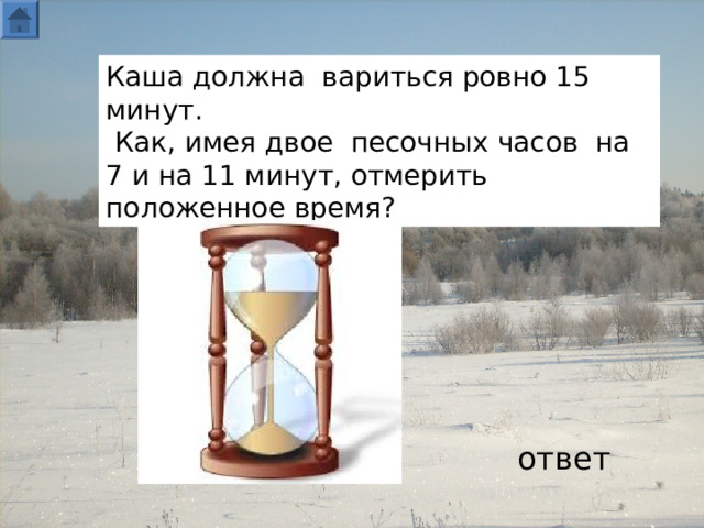 Каша должна вариться ровно 15 минут.  Как, имея двое песочных часов на 7 и на 11 минут, отмерить положенное время? ответ