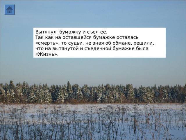 Вытянул бумажку и съел её. Так как на оставшейся бумажке осталась «смерть», то судьи, не зная об обмане, решили, что на вытянутой и съеденной бумажке была «Жизнь».