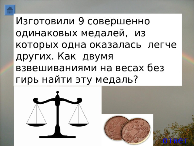 Изготовили 9 совершенно одинаковых медалей, из которых одна оказалась легче других. Как двумя взвешиваниями на весах без гирь найти эту медаль? ответ