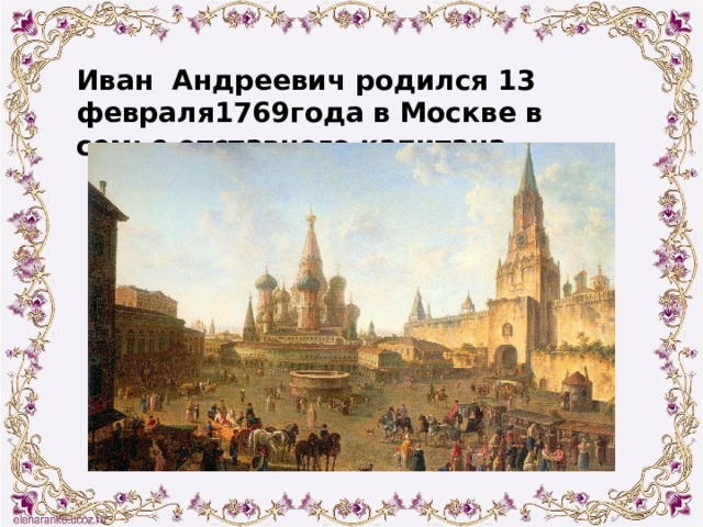 Иван Андреевич родился 13 февраля1769года в Москве в семье отставного капитана. 
