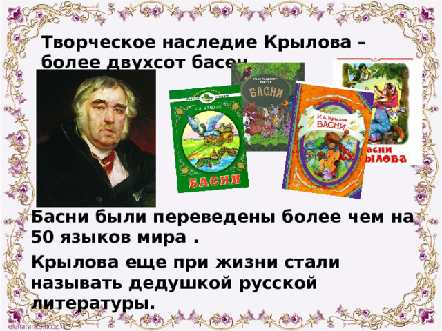 Творческое наследие Крылова – более двухсот басен. Басни были переведены более чем на 50 языков мира . Крылова еще при жизни стали называть дедушкой русской литературы. 