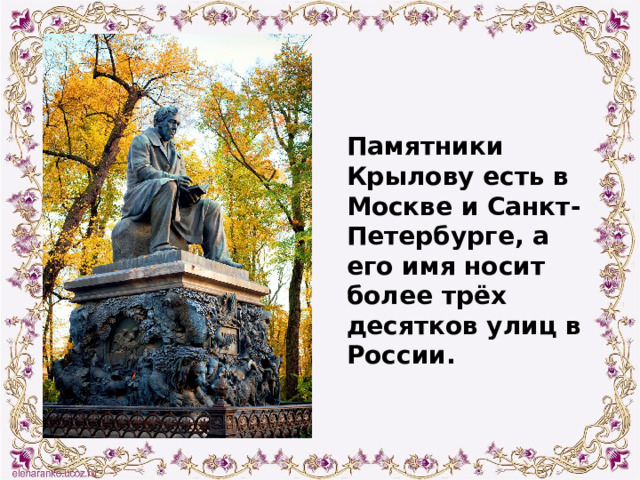 Памятники Крылову есть в Москве и Санкт-Петербурге, а его имя носит более трёх десятков улиц в России. 