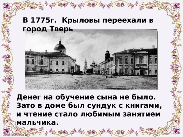 В 1775г. Крыловы переехали в город Тверь Денег на обучение сына не было. Зато в доме был сундук с книгами, и чтение стало любимым занятием мальчика. 