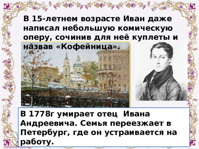 В 15-летнем возрасте Иван даже написал небольшую комическую оперу, сочинив для неё куплеты и назвав «Кофейница». В 1778г умирает отец Ивана Андреевича. Семья переезжает в Петербург, где он устраивается на работу. 