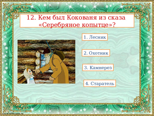 12. Кем был Кокованя из сказа  «Серебряное копытце»? 1. Лесник 2. Охотник 3. Камнерез 4. Старатель