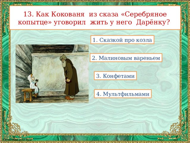 13. Как Кокованя из сказа «Серебряное копытце» уговорил жить у него Дарёнку? 1. Сказкой про козла 2. Малиновым вареньем 3. Конфетами 4. Мультфильмами