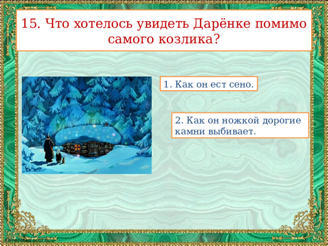 15. Что хотелось увидеть Дарёнке помимо самого козлика? 1. Как он ест сено. 2. Как он ножкой дорогие камни выбивает.