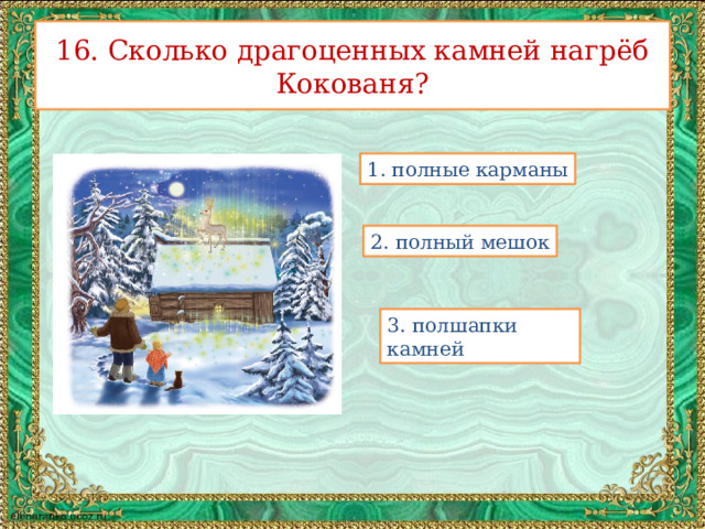 16. Сколько драгоценных камней нагрёб Кокованя? 1. полные карманы 2. полный мешок 3. полшапки камней