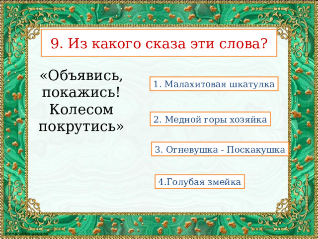 9. Из какого сказа эти слова? «Объявись, покажись! Колесом покрутись» 1. Малахитовая шкатулка 2. Медной горы хозяйка 3. Огневушка - Поскакушка 4.Голубая змейка