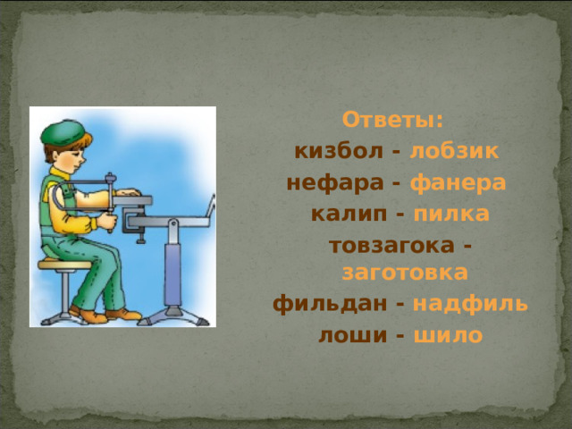 Ответы: кизбол - лобзик нефара - фанера  калип - пилка  товзагока - заготовка  фильдан - надфиль  лоши - шило 