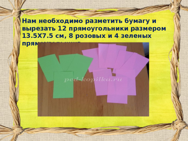 Нам необходимо разметить бумагу и вырезать 12 прямоугольники размером 13.5Х7.5 см, 8 розовых и 4 зеленых прямоугольника  