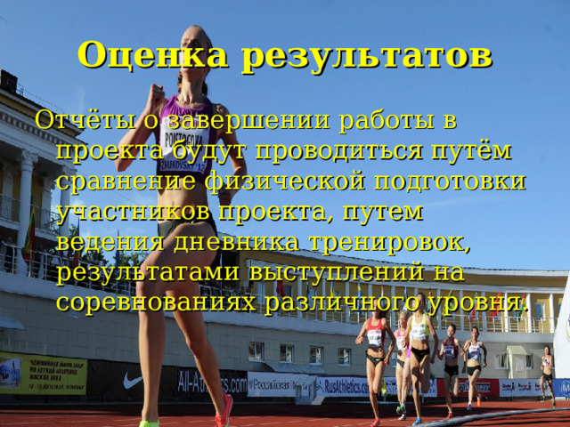 Оценка результатов Отчёты о завершении работы в проекта будут проводиться путём сравнение физической подготовки участников проекта, путем ведения дневника тренировок, результатами выступлений на соревнованиях различного уровня.  