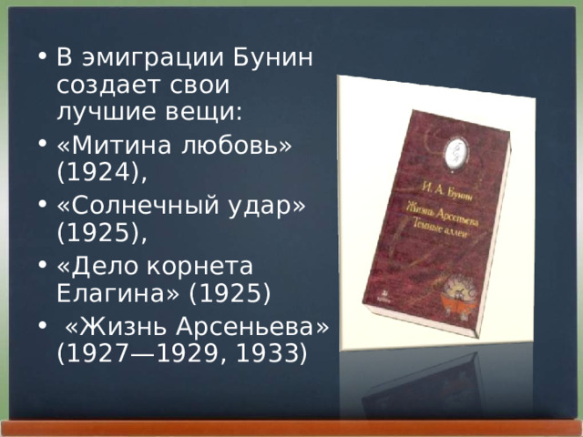 В эмиграции Бунин создает свои лучшие вещи: «Митина любовь»  (1924), «Солнечный удар» (1925), «Дело корнета Елагина» (1925)  «Жизнь Арсеньева»  (1927—1929, 1933) 