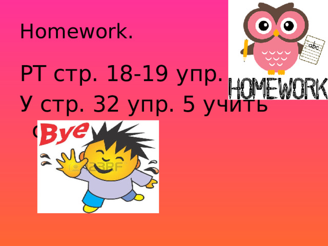 Homework. РТ стр. 18-19 упр. 2-4 У стр. 32 упр. 5 учить слова 