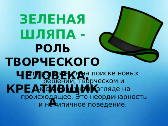 ЗЕЛЕНАЯ ШЛЯПА - РОЛЬ ТВОРЧЕСКОГО ЧЕЛОВЕКА, КРЕАТИВЩИКА Упор делается на поиске новых решений, творческом и нестандартном взгляде на происходящее. Это неординарность и нетипичное поведение. 