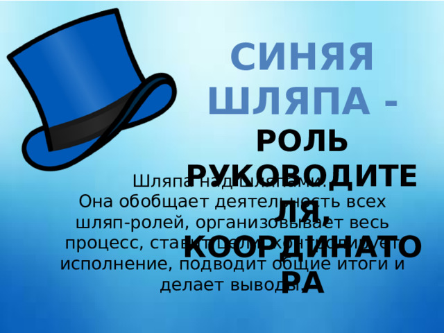 СИНЯЯ ШЛЯПА - РОЛЬ РУКОВОДИТЕЛЯ, КООРДИНАТОРА Шляпа над шляпами. Она обобщает деятельность всех шляп-ролей, организовывает весь процесс, ставит цели, контролирует исполнение, подводит общие итоги и делает выводы. 