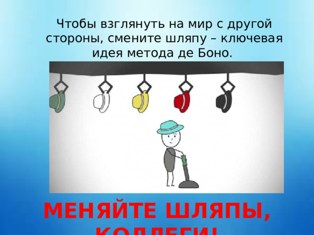 Чтобы взглянуть на мир с другой стороны, смените шляпу – ключевая идея метода де Боно. МЕНЯЙТЕ ШЛЯПЫ, КОЛЛЕГИ! 