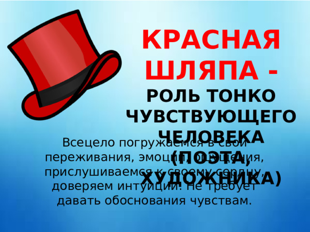 КРАСНАЯ ШЛЯПА - РОЛЬ ТОНКО ЧУВСТВУЮЩЕГО ЧЕЛОВЕКА (ПОЭТА, ХУДОЖНИКА) Всецело погружаемся в свои переживания, эмоции, ощущения, прислушиваемся к своему сердцу, доверяем интуиции. Не требует давать обоснования чувствам. 