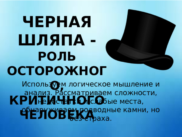ЧЕРНАЯ ШЛЯПА - РОЛЬ ОСТОРОЖНОГО, КРИТИЧНОГО ЧЕЛОВЕКА Используем логическое мышление и анализ. Рассматриваем сложности, недостатки и слабые места, обнаруживаем подводные камни, но без страха. 