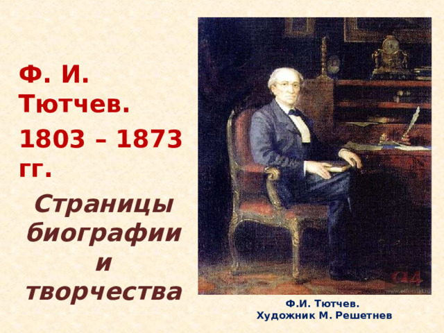  Ф. И. Тютчев. 1803 – 1873 гг. Страницы биографии и творчества  Сегодня мы будем говорить о лирике великого русского поэта Фёдора Ивановича Тютчева. Ф.И. Тютчев.  Художник М. Решетнев  